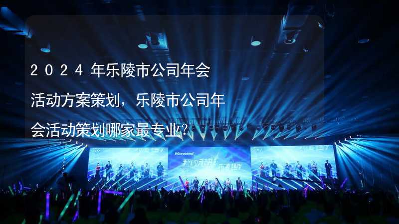 2024年乐陵市公司年会活动方案策划，乐陵市公司年会活动策划哪家最专业？_1