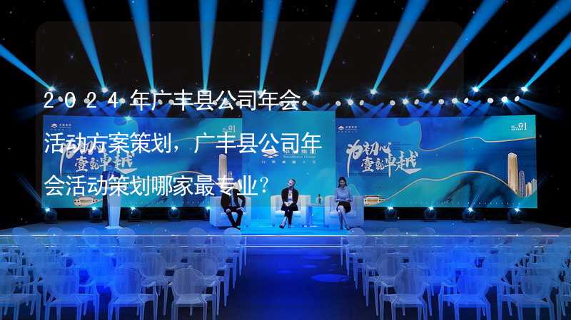 2024年广丰县公司年会活动方案策划，广丰县公司年会活动策划哪家最专业？