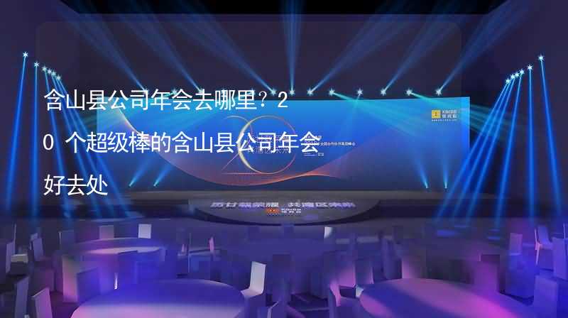 含山县公司年会去哪里？20个超级棒的含山县公司年会好去处_1