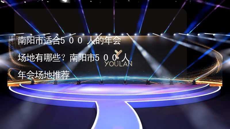 南阳市适合500人的年会场地有哪些？南阳市500人年会场地推荐