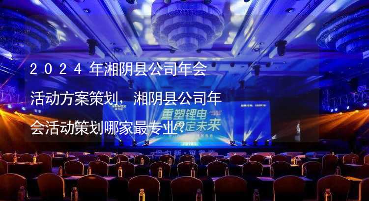 2024年湘阴县公司年会活动方案策划，湘阴县公司年会活动策划哪家最专业？_2