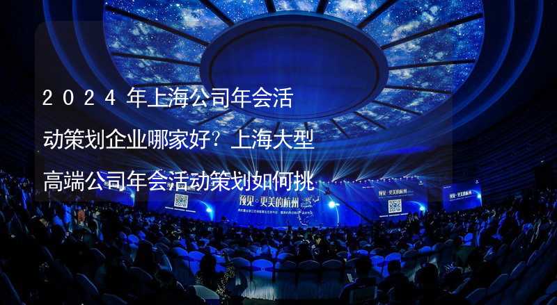 2024年上海公司年会活动策划企业哪家好？上海大型高端公司年会活动策划如何挑选靠谱的年会公司？_2