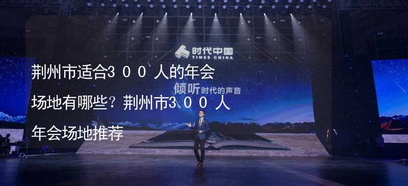 荊州市適合300人的年會場地有哪些？荊州市300人年會場地推薦_1