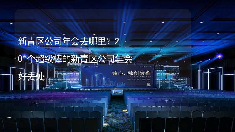 新青区公司年会去哪里？20个超级棒的新青区公司年会好去处