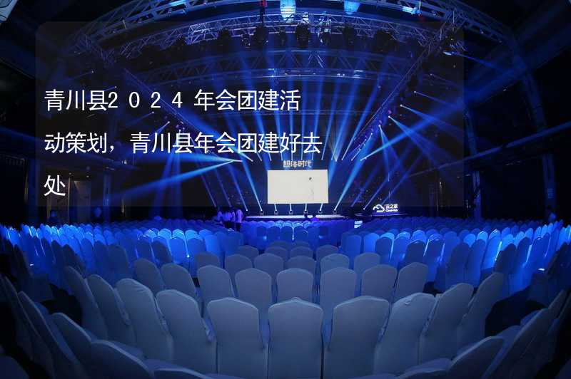 青川县2024年会团建活动策划，青川县年会团建好去处