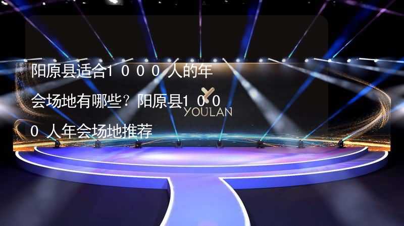 阳原县适合1000人的年会场地有哪些？阳原县1000人年会场地推荐_2