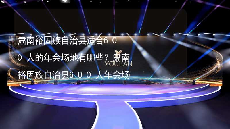 肃南裕固族自治县适合600人的年会场地有哪些？肃南裕固族自治县600人年会场地推荐_2