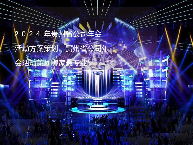 2024年贵州省公司年会活动方案策划，贵州省公司年会活动策划哪家最专业？