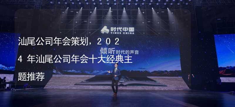 汕尾公司年会策划，2024年汕尾公司年会十大经典主题推荐_2