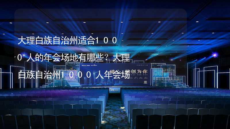 大理白族自治州适合1000人的年会场地有哪些？大理白族自治州1000人年会场地推荐