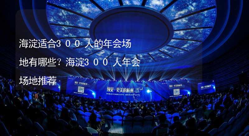 海淀适合300人的年会场地有哪些？海淀300人年会场地推荐