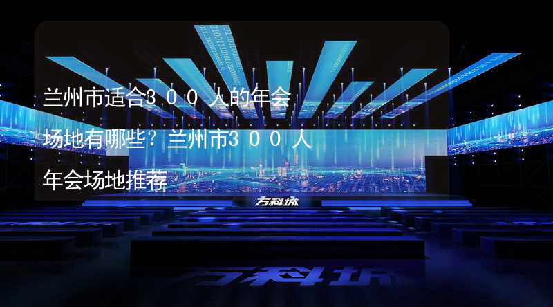 兰州市适合300人的年会场地有哪些？兰州市300人年会场地推荐_2