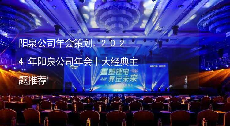 阳泉公司年会策划，2024年阳泉公司年会十大经典主题推荐_2