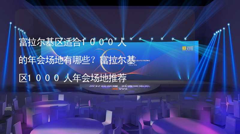 富拉爾基區(qū)適合1000人的年會場地有哪些？富拉爾基區(qū)1000人年會場地推薦_1