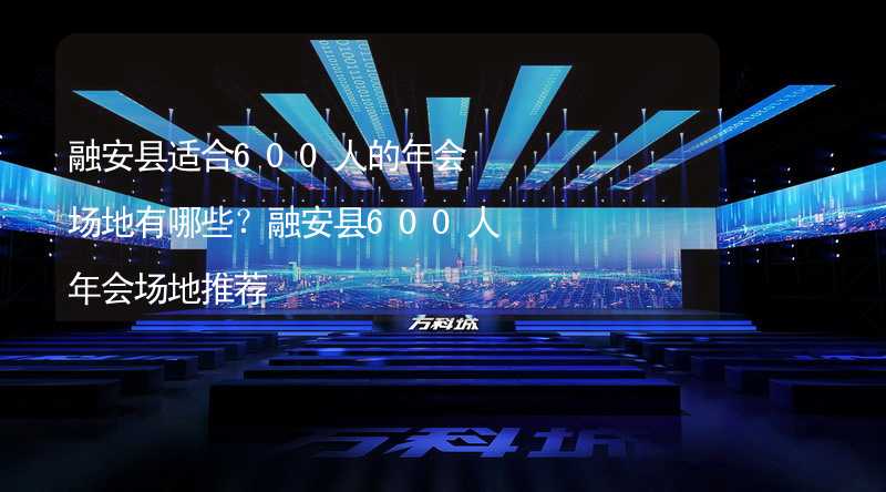 融安县适合600人的年会场地有哪些？融安县600人年会场地推荐_2