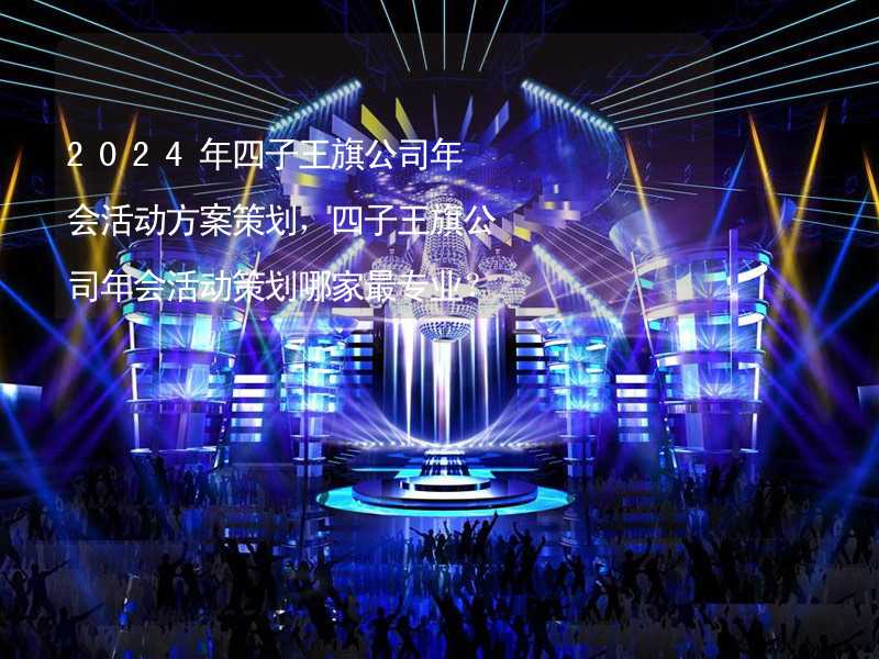 2024年四子王旗公司年会活动方案策划，四子王旗公司年会活动策划哪家最专业？_2