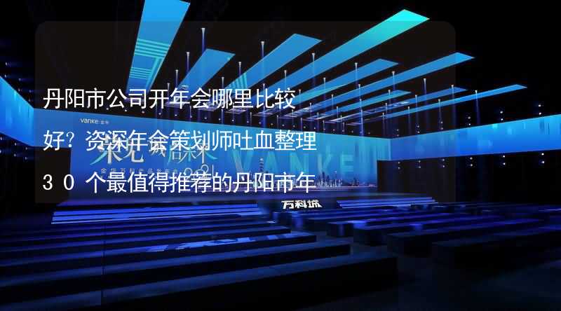 丹阳市公司开年会哪里比较好？资深年会策划师吐血整理30个最值得推荐的丹阳市年会场地