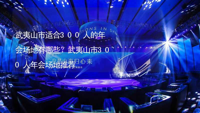 武夷山市适合300人的年会场地有哪些？武夷山市300人年会场地推荐