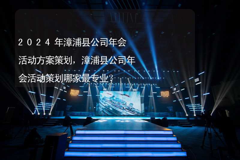 2024年漳浦县公司年会活动方案策划，漳浦县公司年会活动策划哪家最专业？