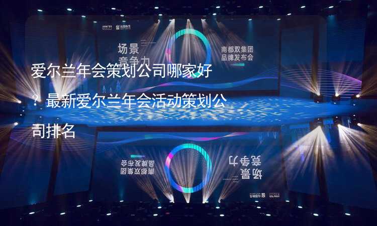 爱尔兰年会策划公司哪家好？最新爱尔兰年会活动策划公司排名