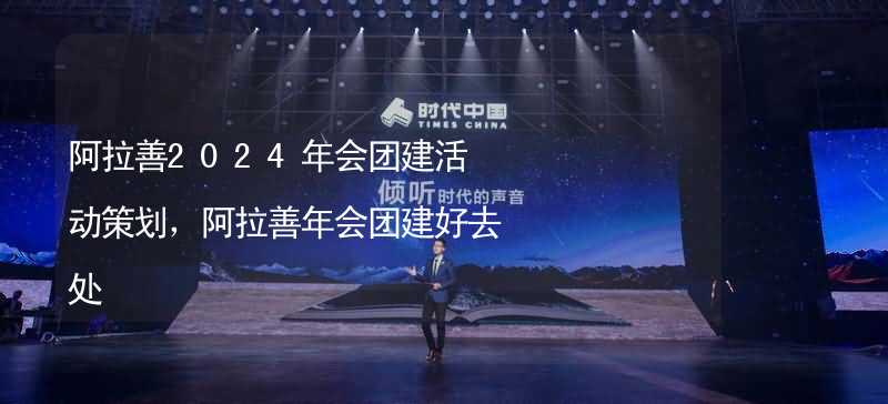 阿拉善2024年会团建活动策划，阿拉善年会团建好去处_1