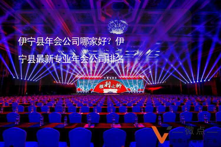 伊宁县年会公司哪家好？伊宁县最新专业年会公司排名