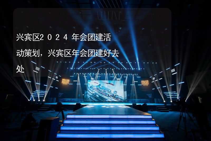 兴宾区2024年会团建活动策划，兴宾区年会团建好去处_2