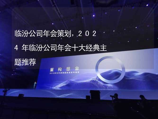 临汾公司年会策划，2024年临汾公司年会十大经典主题推荐_1