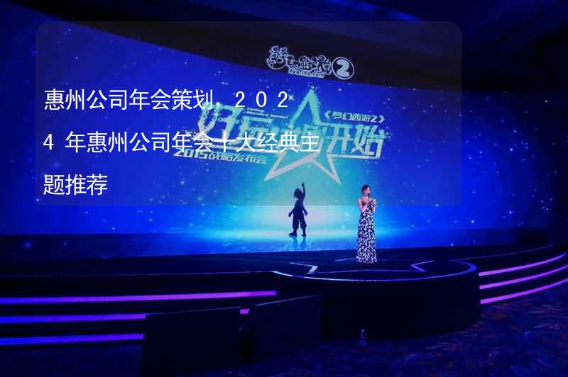 惠州公司年会策划，2024年惠州公司年会十大经典主题推荐