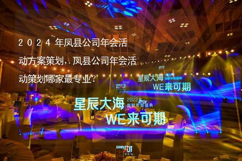 2024年凤县公司年会活动方案策划，凤县公司年会活动策划哪家最专业？_2