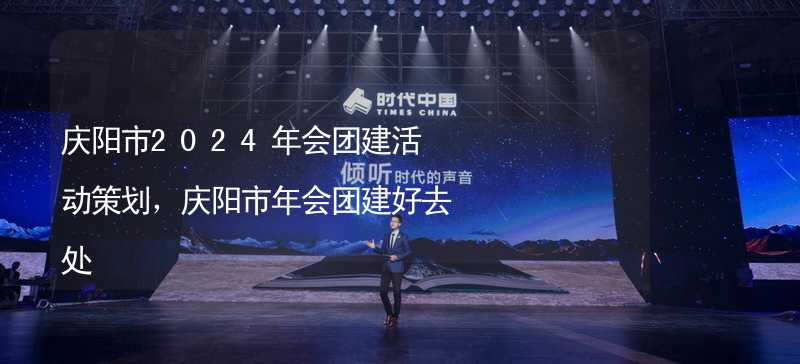 庆阳市2024年会团建活动策划，庆阳市年会团建好去处