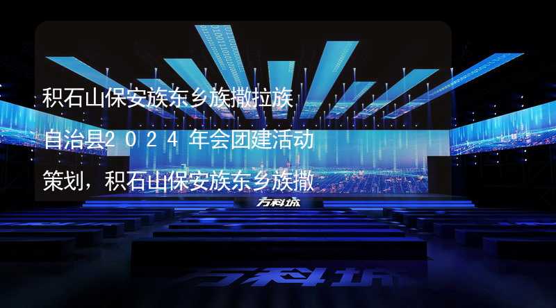 积石山保安族东乡族撒拉族自治县2024年会团建活动策划，积石山保安族东乡族撒拉族自治县年会团建好去处_2