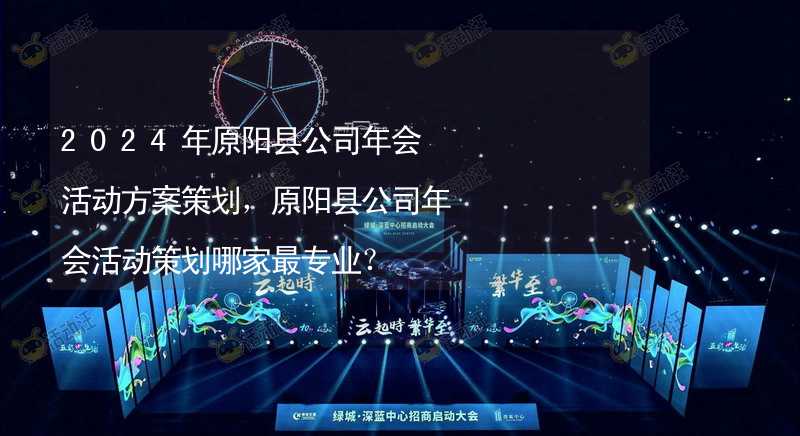 2024年原阳县公司年会活动方案策划，原阳县公司年会活动策划哪家最专业？