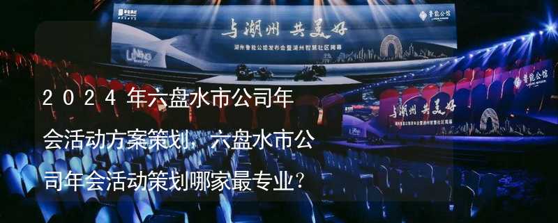 2024年六盤水市公司年會活動方案策劃，六盤水市公司年會活動策劃哪家最專業(yè)？_2