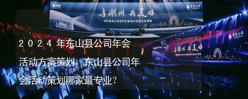 2024年東山縣公司年會活動方案策劃，東山縣公司年會活動策劃哪家最專業(yè)？_2