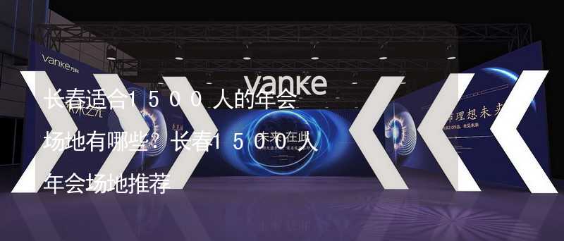 长春适合1500人的年会场地有哪些？长春1500人年会场地推荐