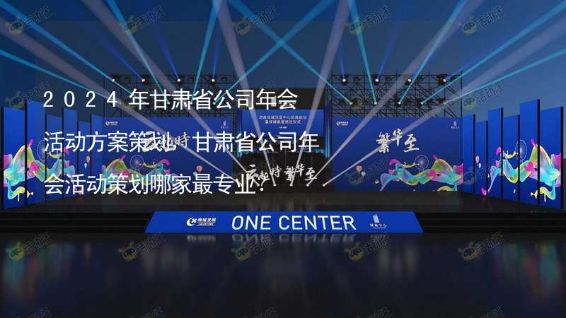 2024年甘肃省公司年会活动方案策划，甘肃省公司年会活动策划哪家最专业？_2