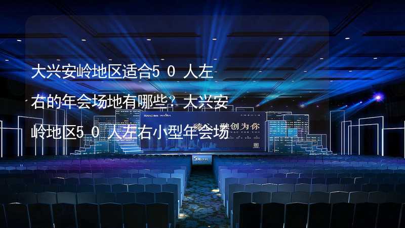 大兴安岭地区适合50人左右的年会场地有哪些？大兴安岭地区50人左右小型年会场地推荐_2