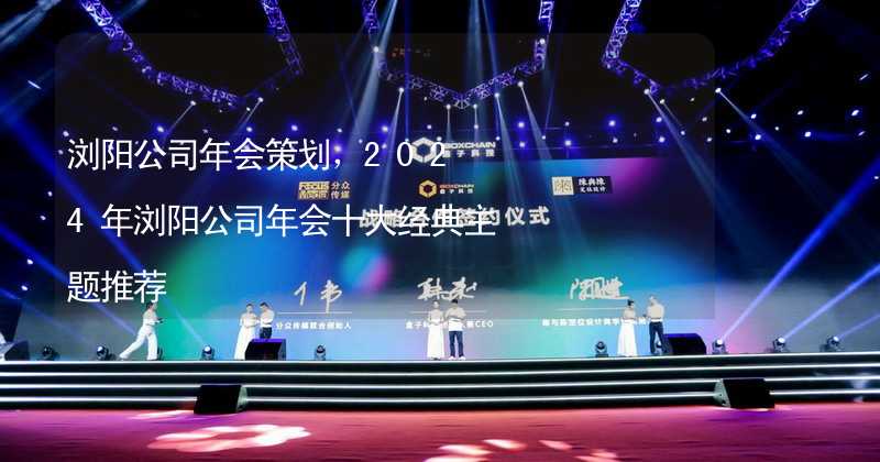 浏阳公司年会策划，2024年浏阳公司年会十大经典主题推荐