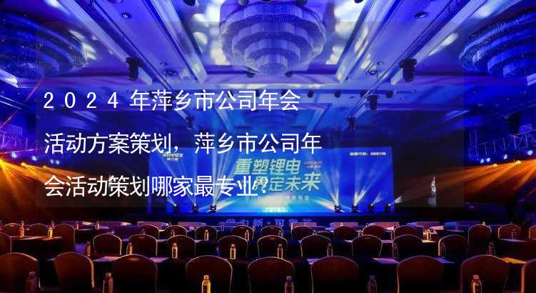 2024年萍乡市公司年会活动方案策划，萍乡市公司年会活动策划哪家最专业？