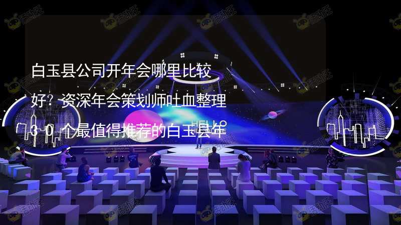 白玉县公司开年会哪里比较好？资深年会策划师吐血整理30个最值得推荐的白玉县年会场地