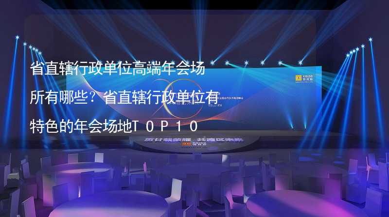 省直辖行政单位高端年会场所有哪些？省直辖行政单位有特色的年会场地TOP10