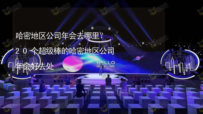 哈密地区公司年会去哪里？20个超级棒的哈密地区公司年会好去处