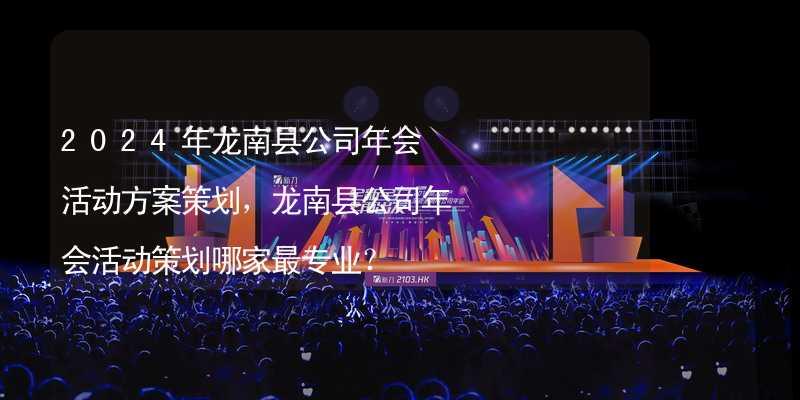 2024年龙南县公司年会活动方案策划，龙南县公司年会活动策划哪家最专业？
