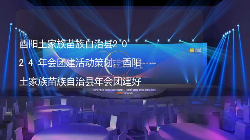 酉阳土家族苗族自治县2024年会团建活动策划，酉阳土家族苗族自治县年会团建好去处_2