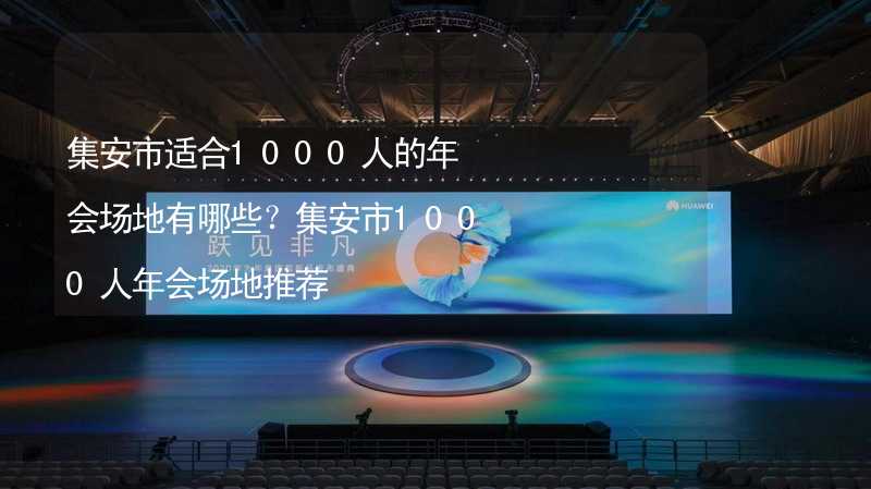 集安市适合1000人的年会场地有哪些？集安市1000人年会场地推荐