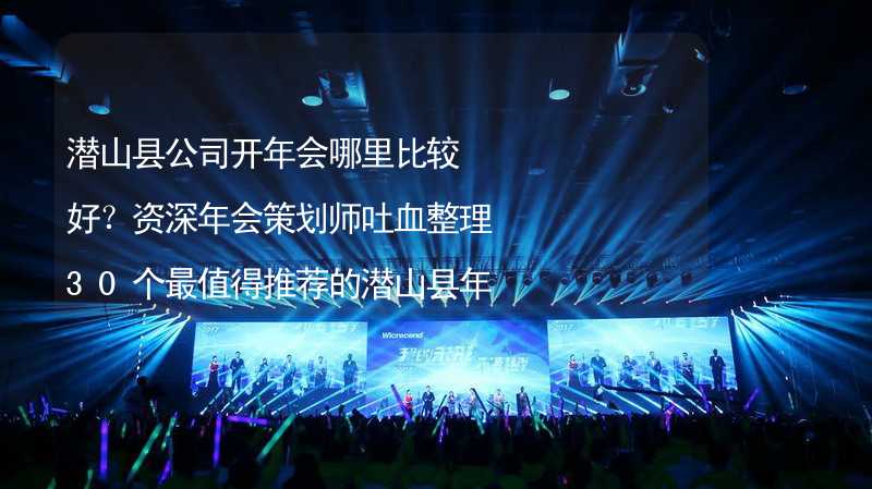 潜山县公司开年会哪里比较好？资深年会策划师吐血整理30个最值得推荐的潜山县年会场地