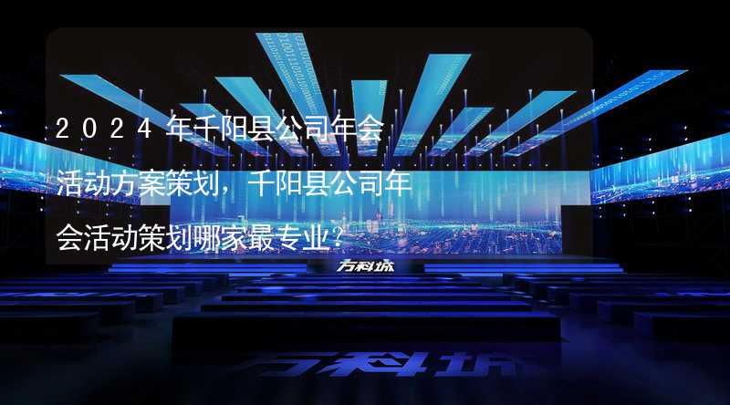 2024年千阳县公司年会活动方案策划，千阳县公司年会活动策划哪家最专业？