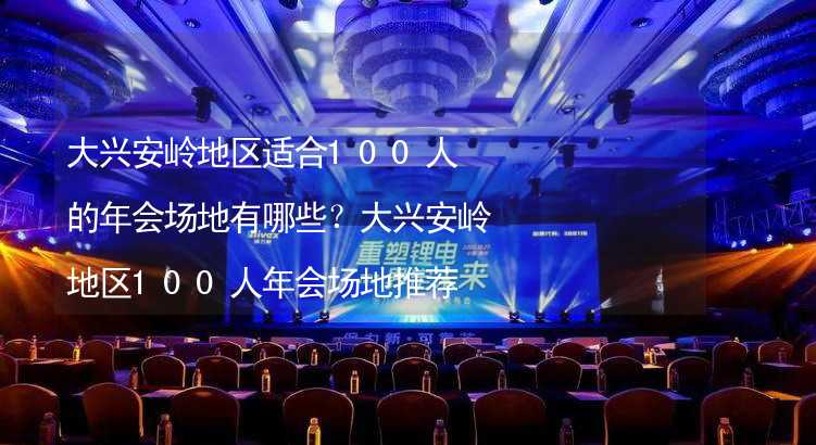 大兴安岭地区适合100人的年会场地有哪些？大兴安岭地区100人年会场地推荐_2