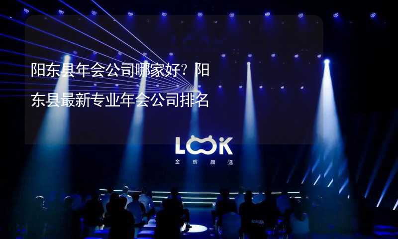 阳东县年会公司哪家好？阳东县最新专业年会公司排名